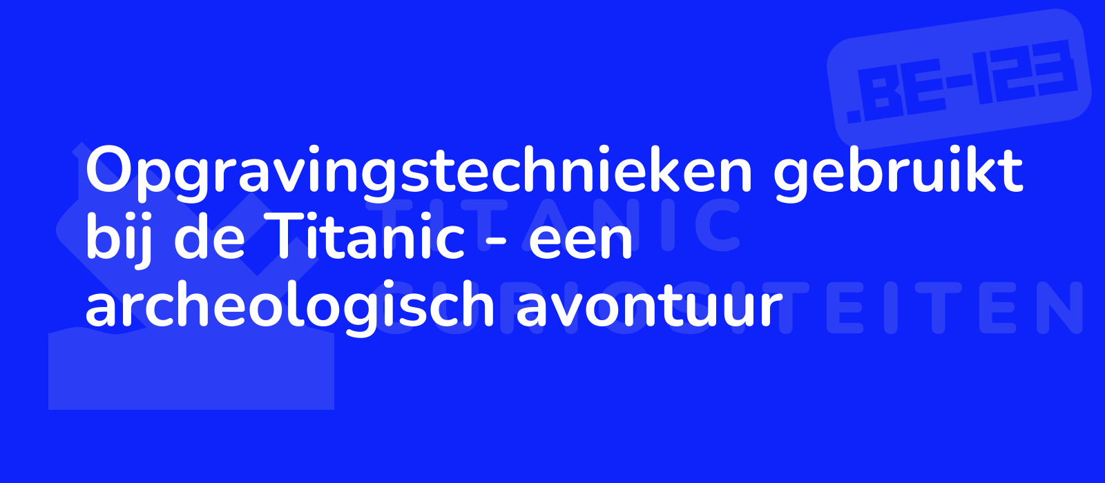 Opgravingstechnieken gebruikt bij de Titanic - een archeologisch avontuur